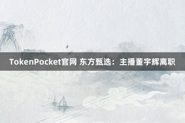 TokenPocket官网 东方甄选：主播董宇辉离职